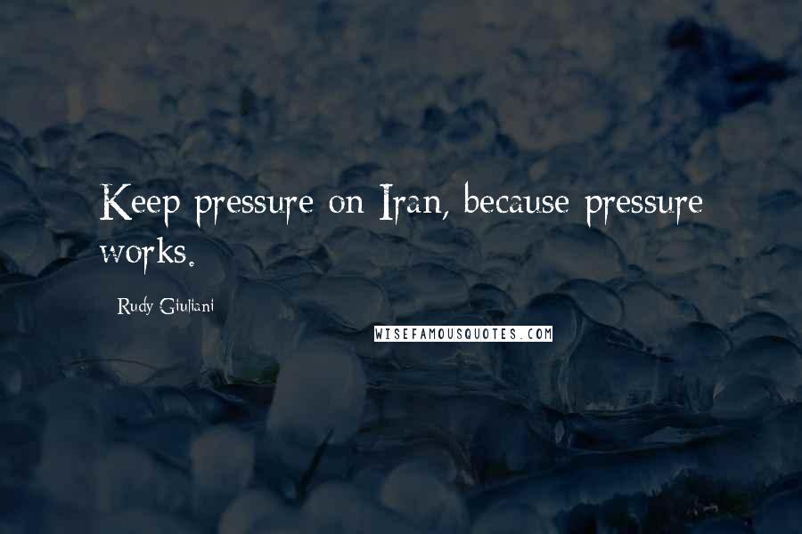 Rudy Giuliani Quotes: Keep pressure on Iran, because pressure works.