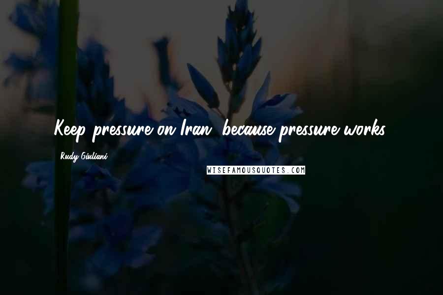 Rudy Giuliani Quotes: Keep pressure on Iran, because pressure works.