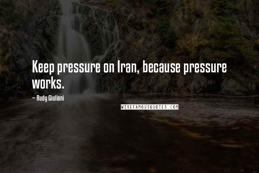 Rudy Giuliani Quotes: Keep pressure on Iran, because pressure works.