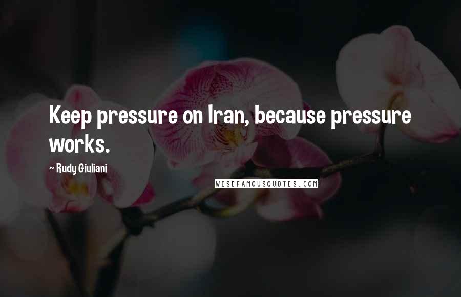 Rudy Giuliani Quotes: Keep pressure on Iran, because pressure works.