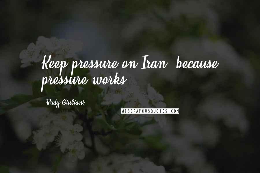 Rudy Giuliani Quotes: Keep pressure on Iran, because pressure works.