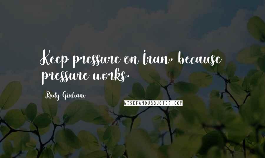 Rudy Giuliani Quotes: Keep pressure on Iran, because pressure works.