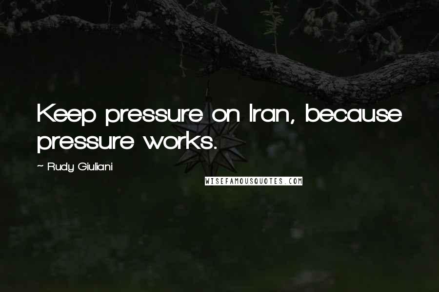 Rudy Giuliani Quotes: Keep pressure on Iran, because pressure works.