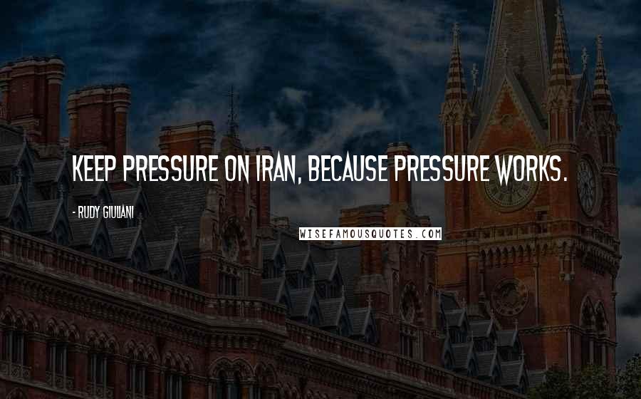 Rudy Giuliani Quotes: Keep pressure on Iran, because pressure works.