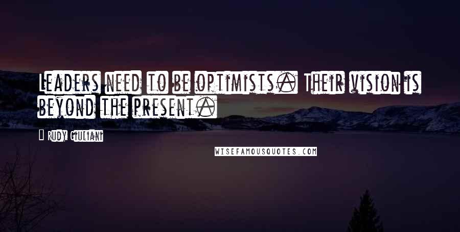 Rudy Giuliani Quotes: Leaders need to be optimists. Their vision is beyond the present.
