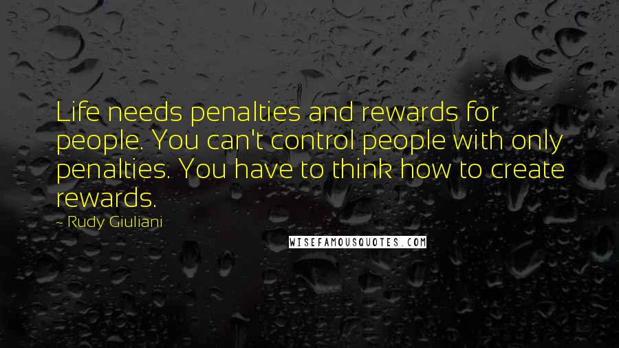 Rudy Giuliani Quotes: Life needs penalties and rewards for people. You can't control people with only penalties. You have to think how to create rewards.