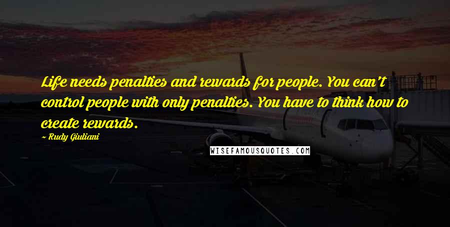 Rudy Giuliani Quotes: Life needs penalties and rewards for people. You can't control people with only penalties. You have to think how to create rewards.
