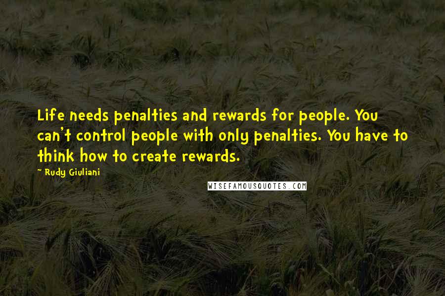 Rudy Giuliani Quotes: Life needs penalties and rewards for people. You can't control people with only penalties. You have to think how to create rewards.