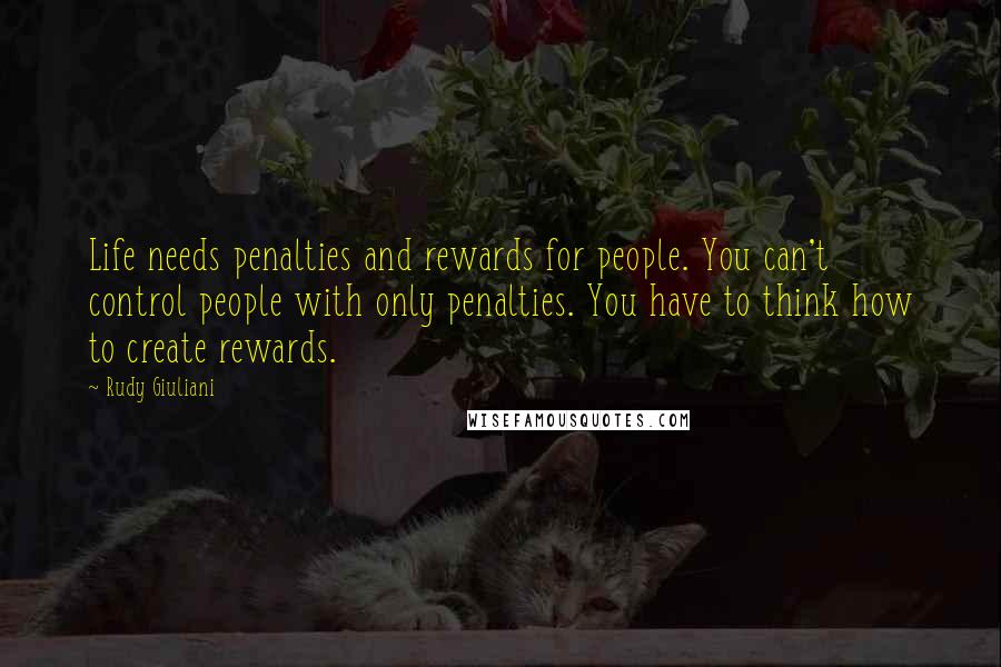 Rudy Giuliani Quotes: Life needs penalties and rewards for people. You can't control people with only penalties. You have to think how to create rewards.