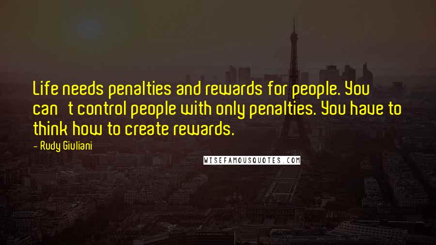 Rudy Giuliani Quotes: Life needs penalties and rewards for people. You can't control people with only penalties. You have to think how to create rewards.