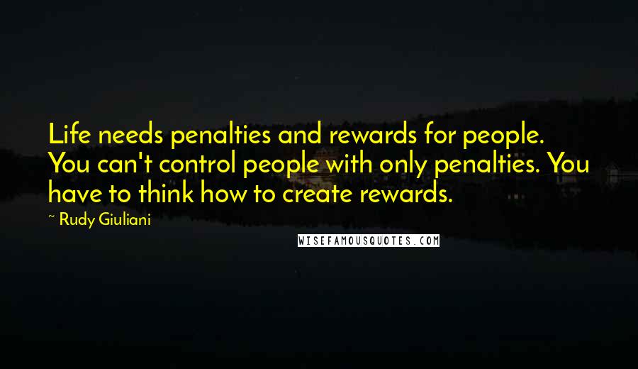 Rudy Giuliani Quotes: Life needs penalties and rewards for people. You can't control people with only penalties. You have to think how to create rewards.