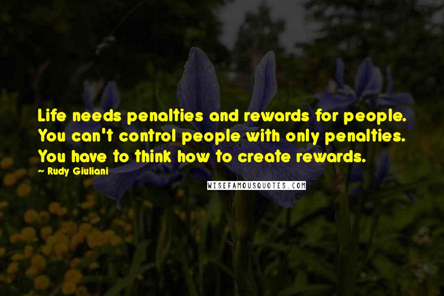 Rudy Giuliani Quotes: Life needs penalties and rewards for people. You can't control people with only penalties. You have to think how to create rewards.