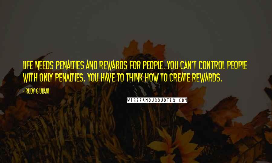 Rudy Giuliani Quotes: Life needs penalties and rewards for people. You can't control people with only penalties. You have to think how to create rewards.