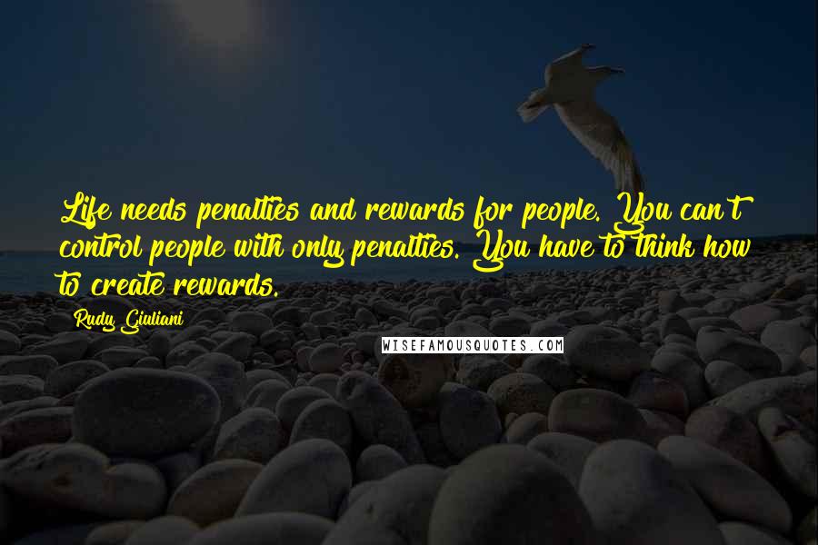 Rudy Giuliani Quotes: Life needs penalties and rewards for people. You can't control people with only penalties. You have to think how to create rewards.
