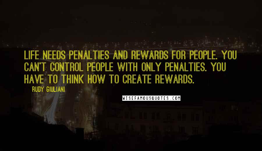Rudy Giuliani Quotes: Life needs penalties and rewards for people. You can't control people with only penalties. You have to think how to create rewards.