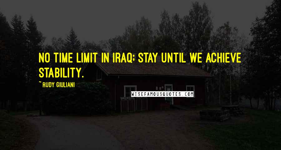 Rudy Giuliani Quotes: No time limit in Iraq; stay until we achieve stability.