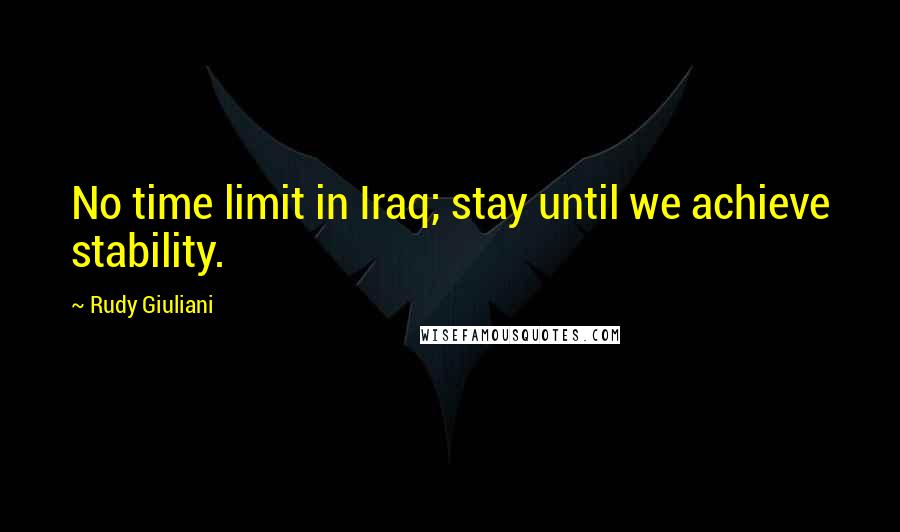 Rudy Giuliani Quotes: No time limit in Iraq; stay until we achieve stability.