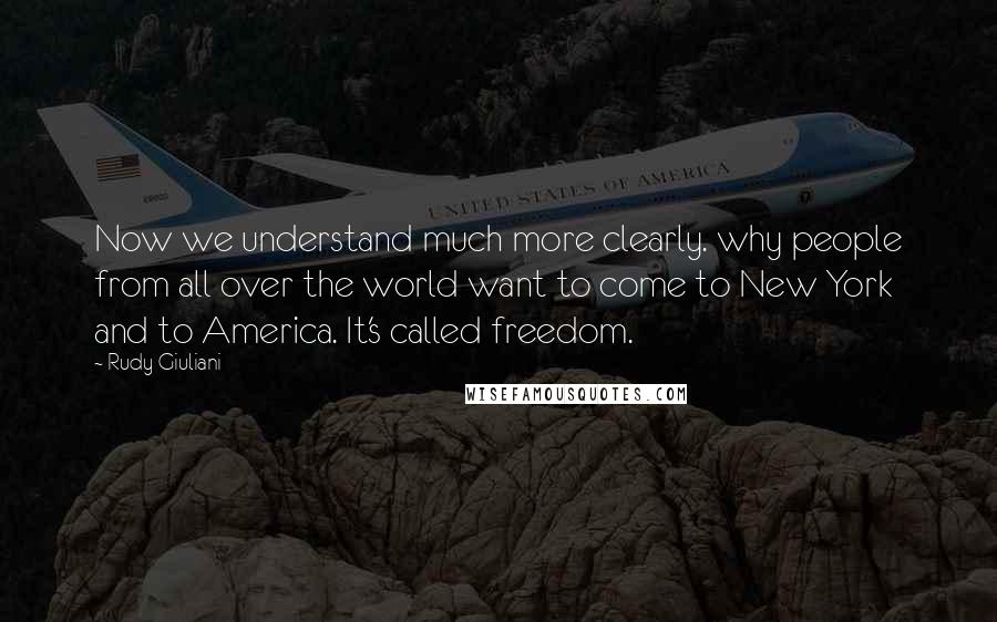 Rudy Giuliani Quotes: Now we understand much more clearly. why people from all over the world want to come to New York and to America. It's called freedom.