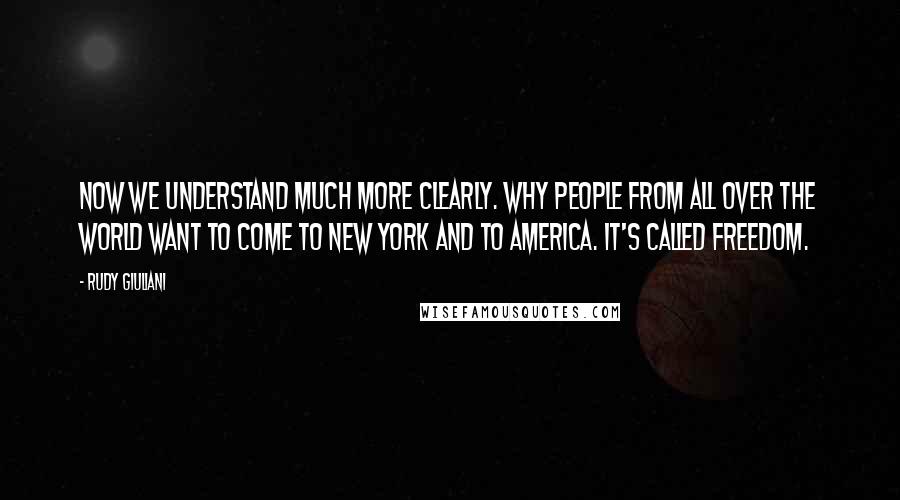 Rudy Giuliani Quotes: Now we understand much more clearly. why people from all over the world want to come to New York and to America. It's called freedom.