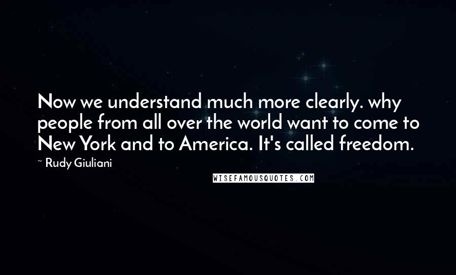 Rudy Giuliani Quotes: Now we understand much more clearly. why people from all over the world want to come to New York and to America. It's called freedom.