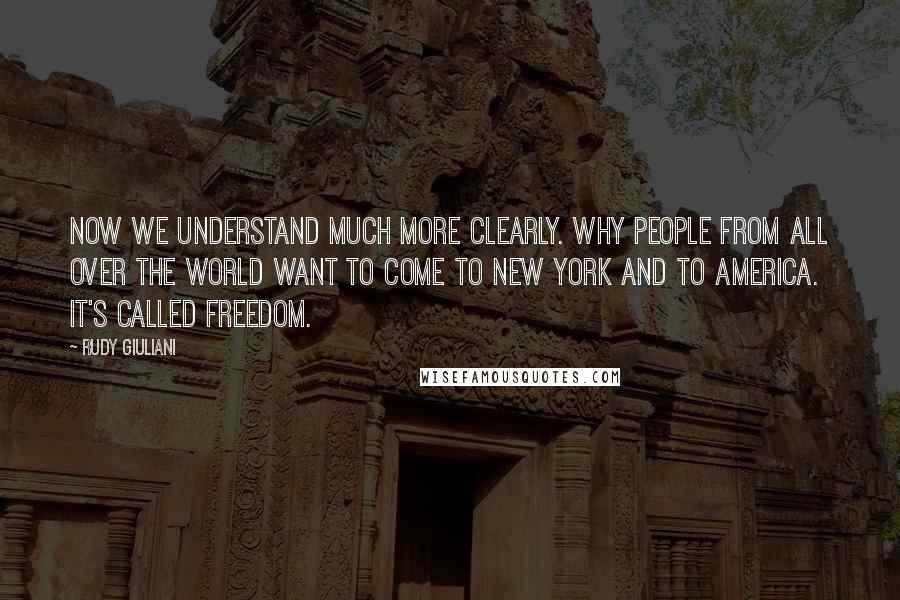 Rudy Giuliani Quotes: Now we understand much more clearly. why people from all over the world want to come to New York and to America. It's called freedom.