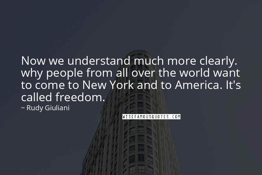 Rudy Giuliani Quotes: Now we understand much more clearly. why people from all over the world want to come to New York and to America. It's called freedom.