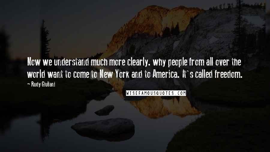 Rudy Giuliani Quotes: Now we understand much more clearly. why people from all over the world want to come to New York and to America. It's called freedom.