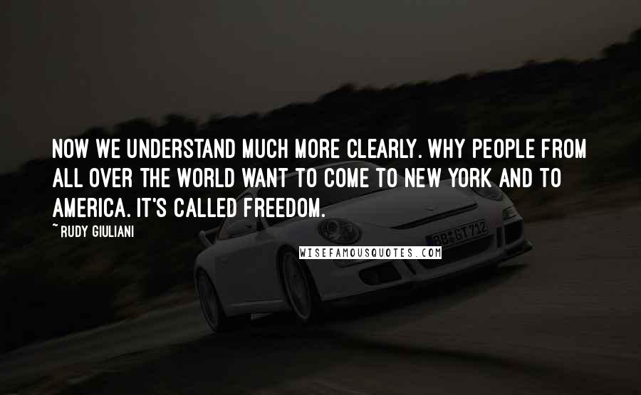 Rudy Giuliani Quotes: Now we understand much more clearly. why people from all over the world want to come to New York and to America. It's called freedom.