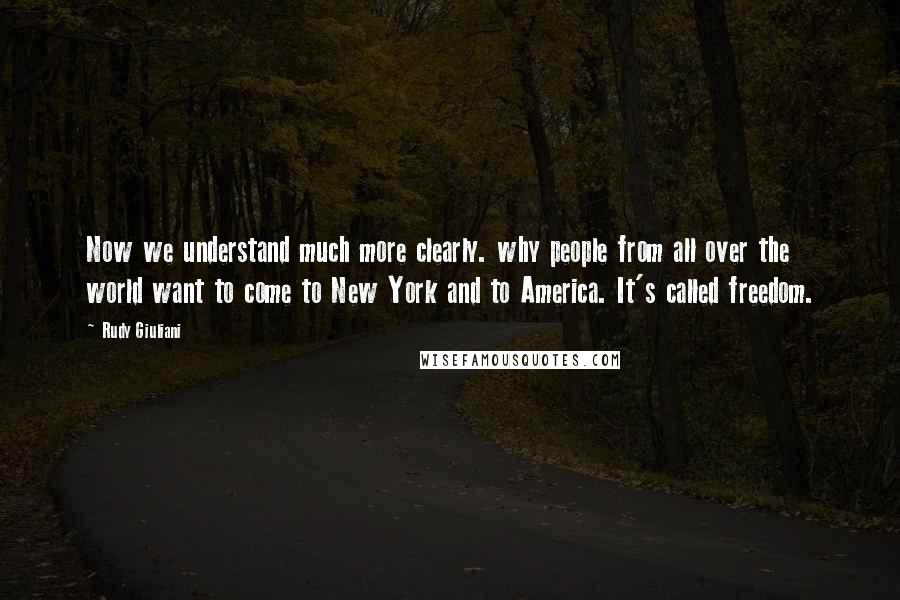Rudy Giuliani Quotes: Now we understand much more clearly. why people from all over the world want to come to New York and to America. It's called freedom.