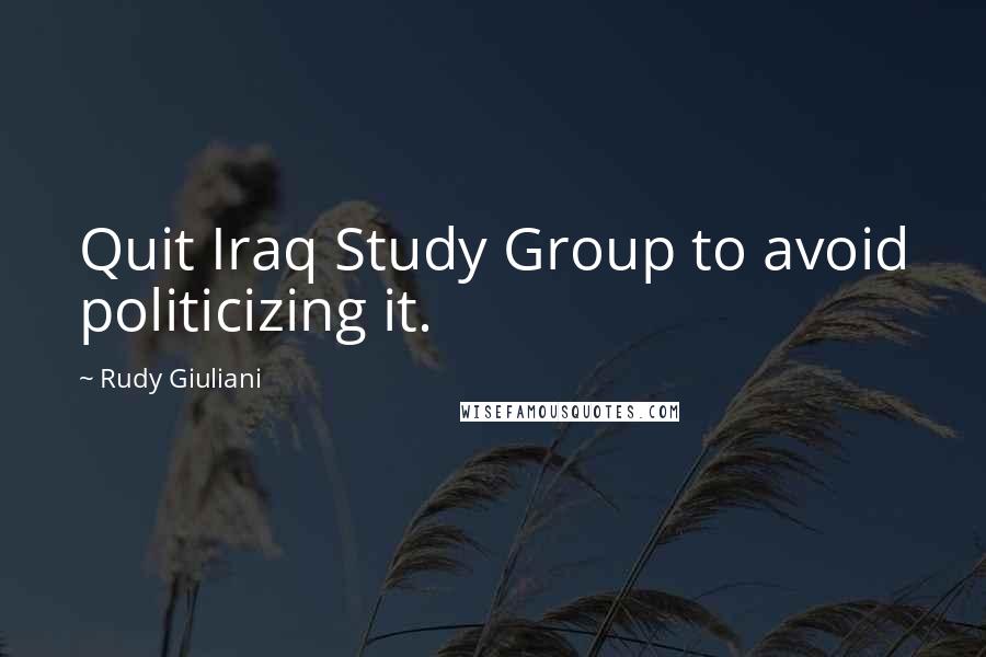 Rudy Giuliani Quotes: Quit Iraq Study Group to avoid politicizing it.