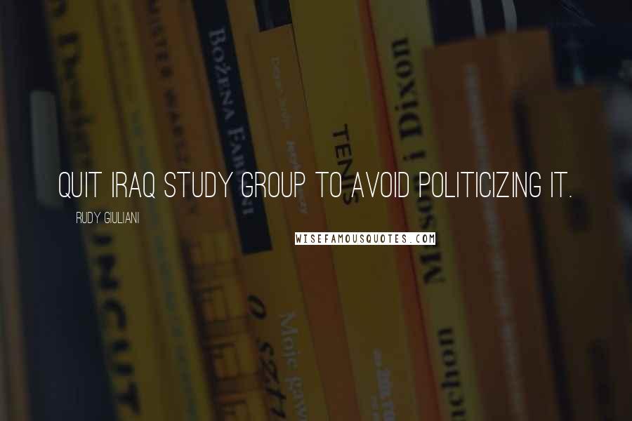 Rudy Giuliani Quotes: Quit Iraq Study Group to avoid politicizing it.