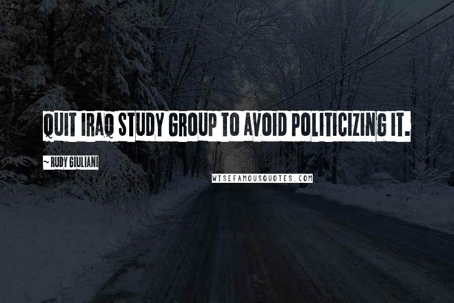 Rudy Giuliani Quotes: Quit Iraq Study Group to avoid politicizing it.