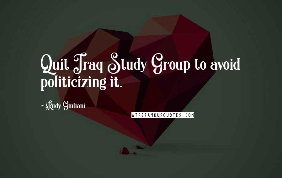 Rudy Giuliani Quotes: Quit Iraq Study Group to avoid politicizing it.