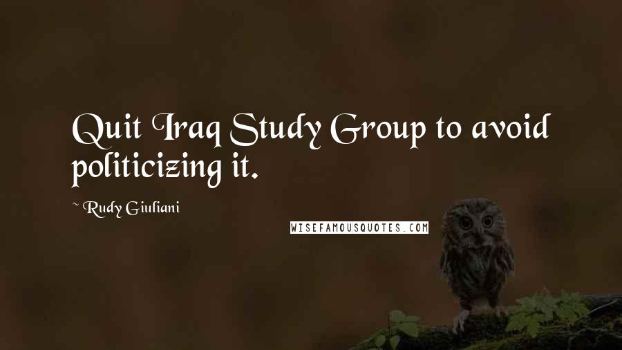 Rudy Giuliani Quotes: Quit Iraq Study Group to avoid politicizing it.