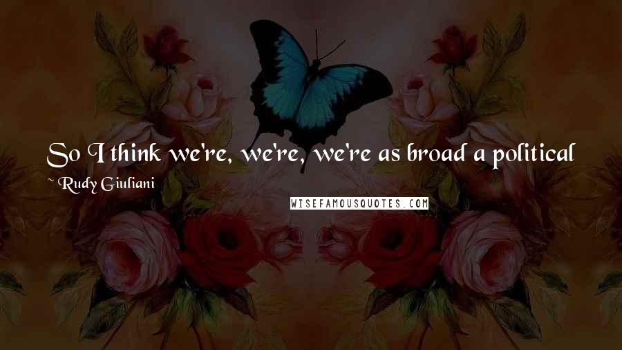 Rudy Giuliani Quotes: So I think we're, we're, we're as broad a political party, if not broader than the Democratic Party, just in a different political spectrum.