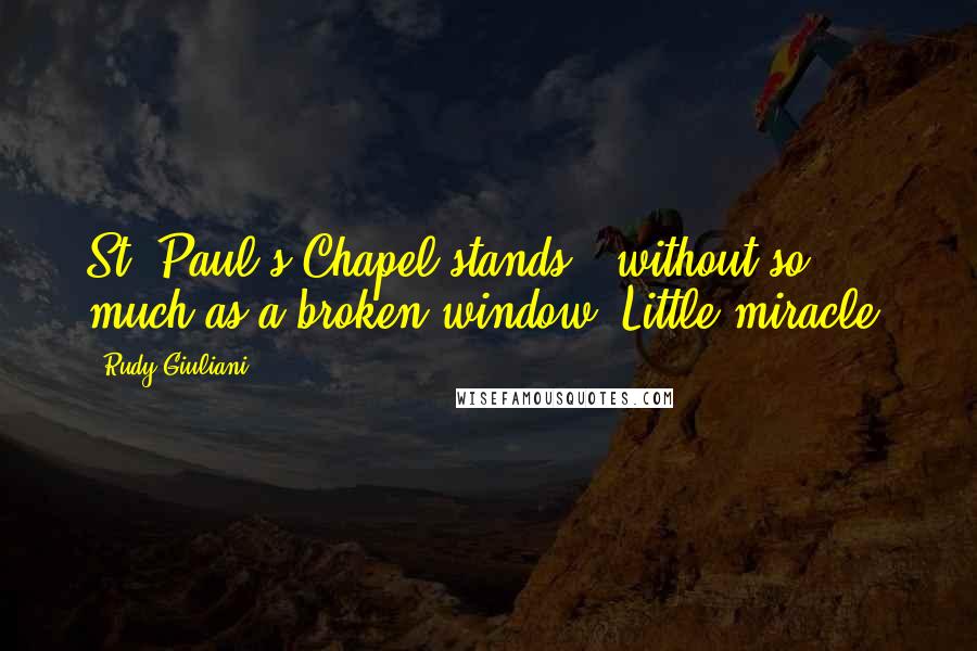 Rudy Giuliani Quotes: St. Paul's Chapel stands - without so much as a broken window. Little miracle.