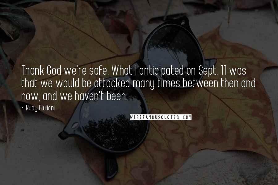 Rudy Giuliani Quotes: Thank God we're safe. What I anticipated on Sept. 11 was that we would be attacked many times between then and now, and we haven't been.