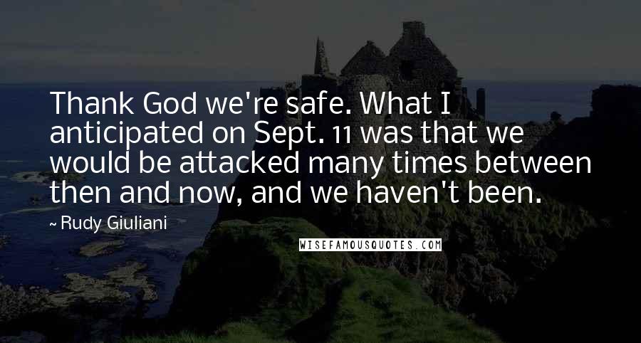 Rudy Giuliani Quotes: Thank God we're safe. What I anticipated on Sept. 11 was that we would be attacked many times between then and now, and we haven't been.