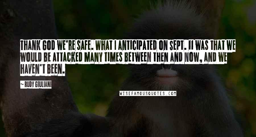 Rudy Giuliani Quotes: Thank God we're safe. What I anticipated on Sept. 11 was that we would be attacked many times between then and now, and we haven't been.