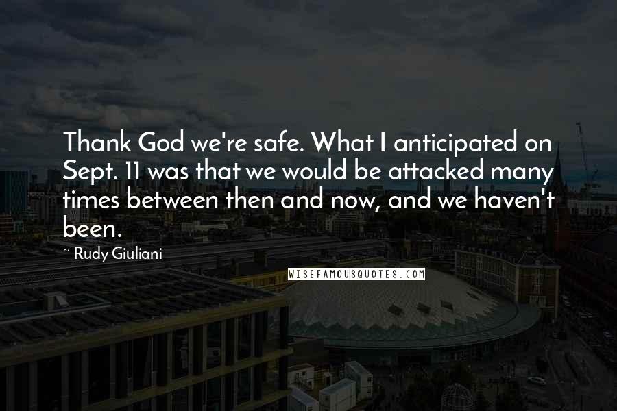 Rudy Giuliani Quotes: Thank God we're safe. What I anticipated on Sept. 11 was that we would be attacked many times between then and now, and we haven't been.
