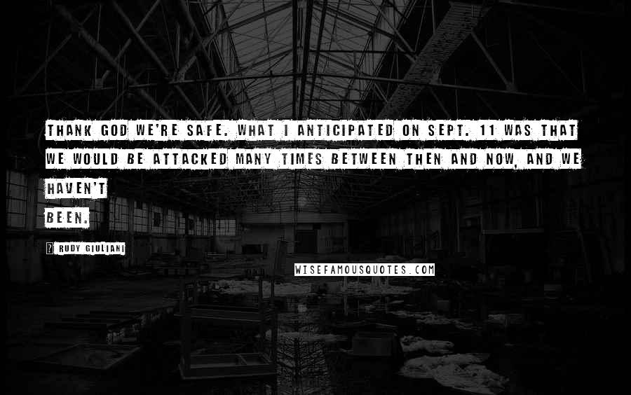Rudy Giuliani Quotes: Thank God we're safe. What I anticipated on Sept. 11 was that we would be attacked many times between then and now, and we haven't been.