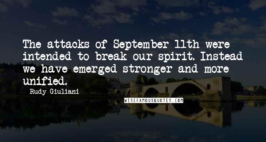 Rudy Giuliani Quotes: The attacks of September 11th were intended to break our spirit. Instead we have emerged stronger and more unified.