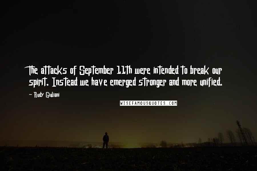 Rudy Giuliani Quotes: The attacks of September 11th were intended to break our spirit. Instead we have emerged stronger and more unified.