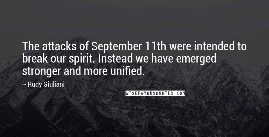 Rudy Giuliani Quotes: The attacks of September 11th were intended to break our spirit. Instead we have emerged stronger and more unified.