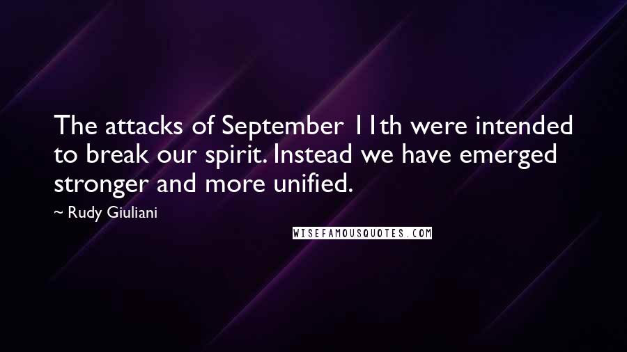 Rudy Giuliani Quotes: The attacks of September 11th were intended to break our spirit. Instead we have emerged stronger and more unified.