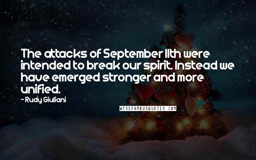 Rudy Giuliani Quotes: The attacks of September 11th were intended to break our spirit. Instead we have emerged stronger and more unified.