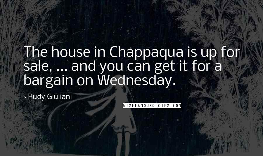 Rudy Giuliani Quotes: The house in Chappaqua is up for sale, ... and you can get it for a bargain on Wednesday.