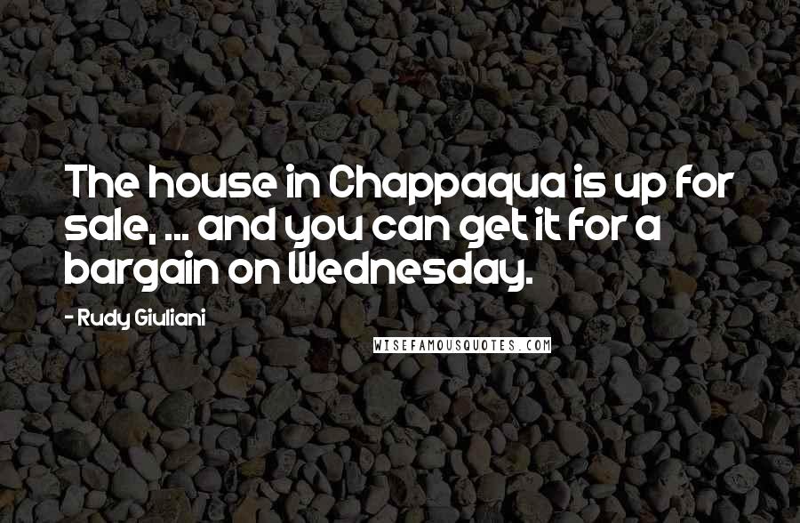 Rudy Giuliani Quotes: The house in Chappaqua is up for sale, ... and you can get it for a bargain on Wednesday.