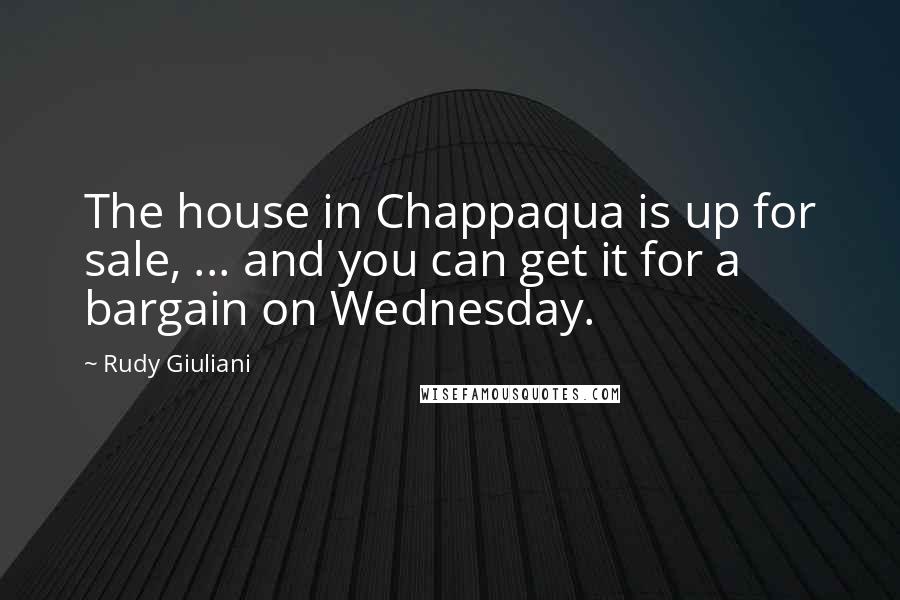 Rudy Giuliani Quotes: The house in Chappaqua is up for sale, ... and you can get it for a bargain on Wednesday.