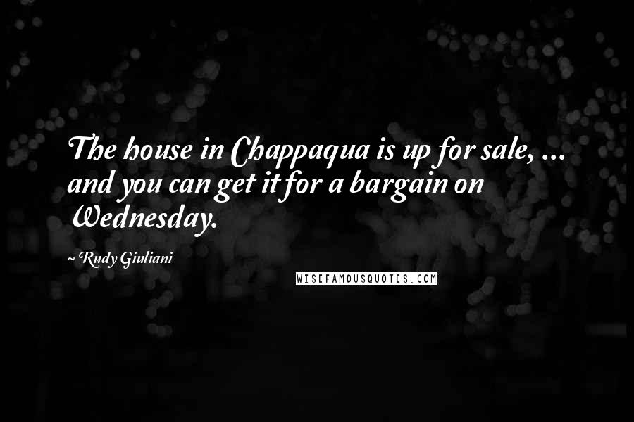 Rudy Giuliani Quotes: The house in Chappaqua is up for sale, ... and you can get it for a bargain on Wednesday.